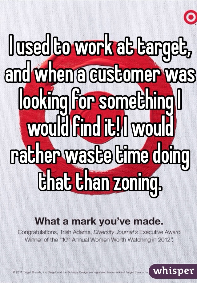 I used to work at target, and when a customer was looking for something I would find it! I would rather waste time doing that than zoning. 