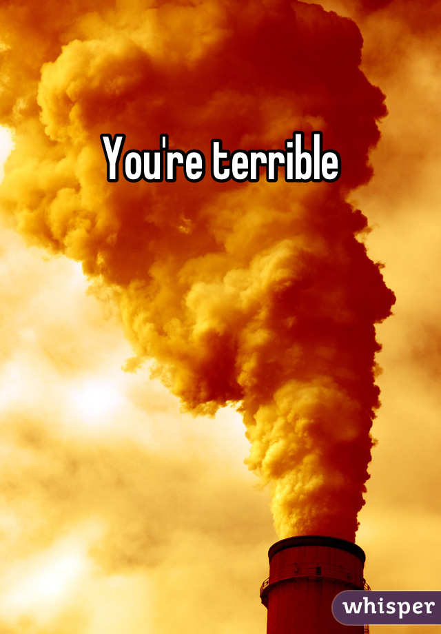 You're terrible
