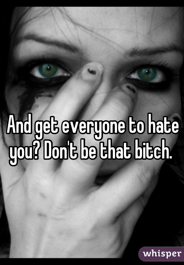 And get everyone to hate you? Don't be that bitch. 