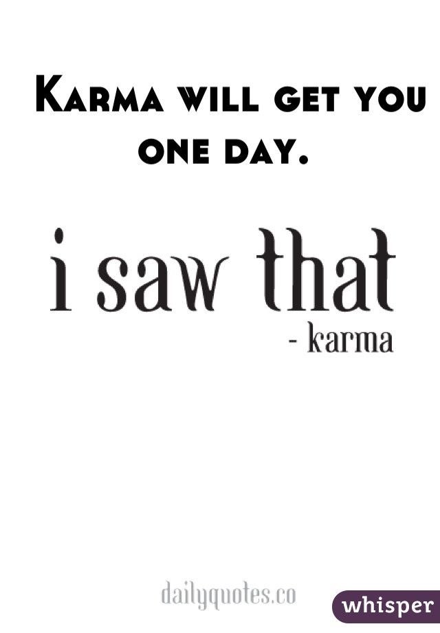 Karma will get you one day. 