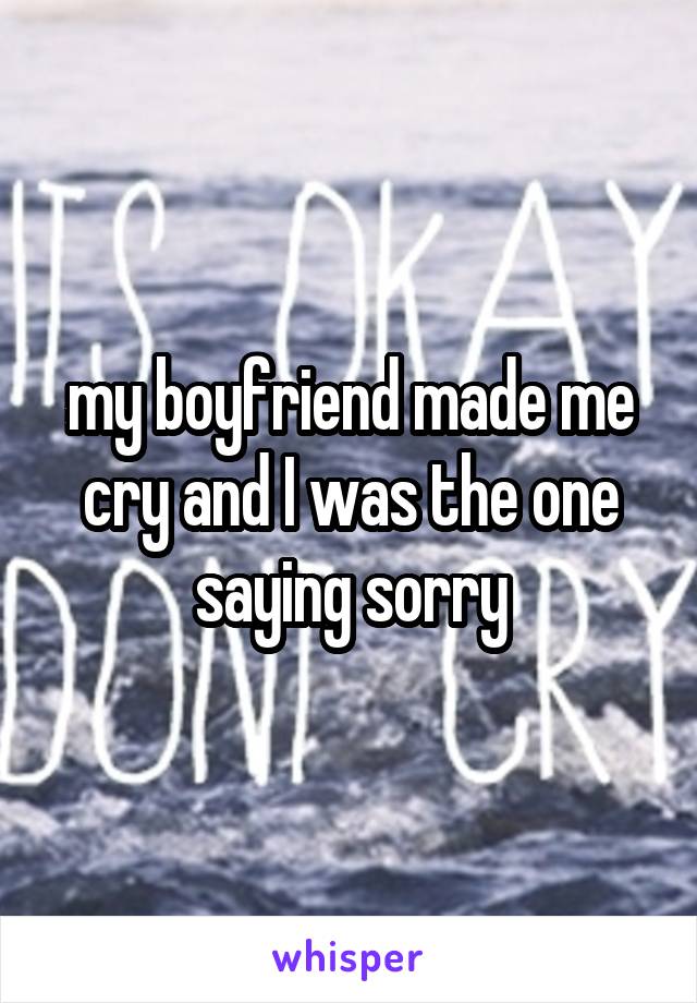 my boyfriend made me cry and I was the one saying sorry