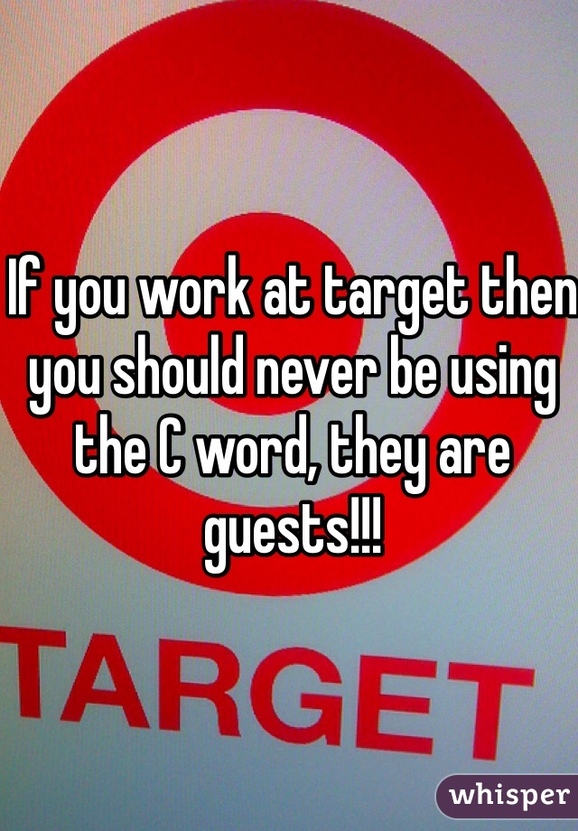 If you work at target then you should never be using the C word, they are guests!!!
