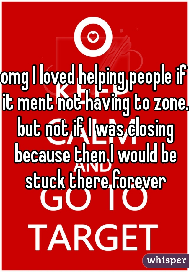 omg I loved helping people if it ment not having to zone. but not if I was closing because then I would be stuck there forever