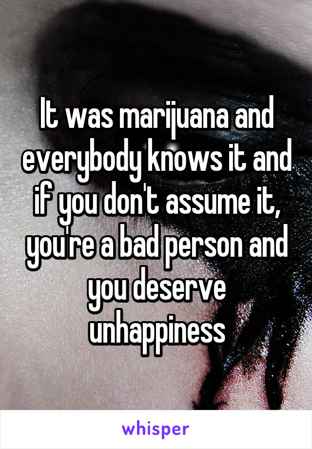 It was marijuana and everybody knows it and if you don't assume it, you're a bad person and you deserve unhappiness