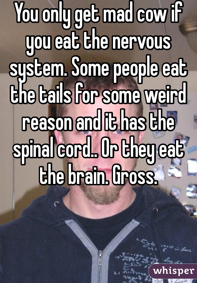 You only get mad cow if you eat the nervous system. Some people eat the tails for some weird reason and it has the spinal cord.. Or they eat the brain. Gross.