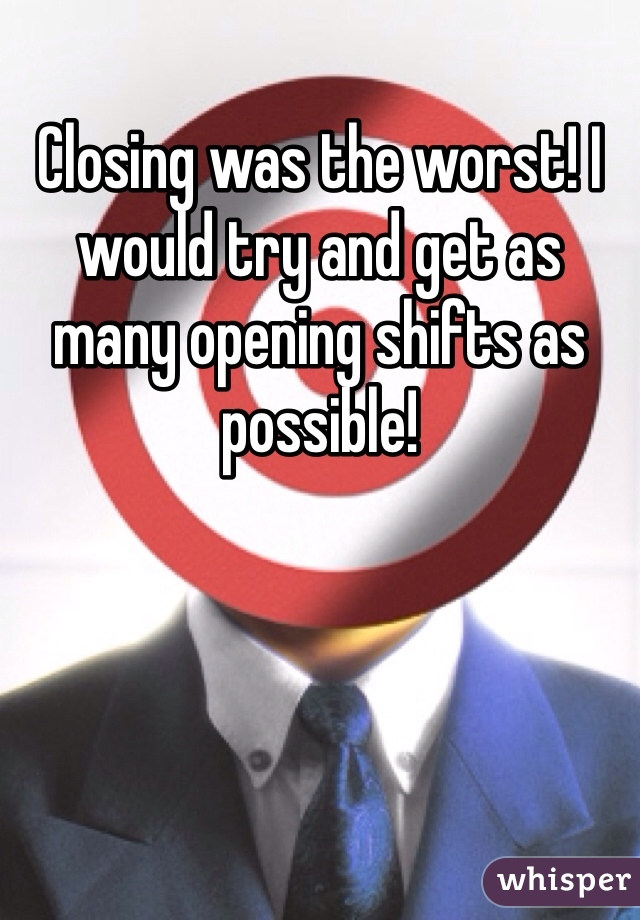 Closing was the worst! I would try and get as many opening shifts as possible! 