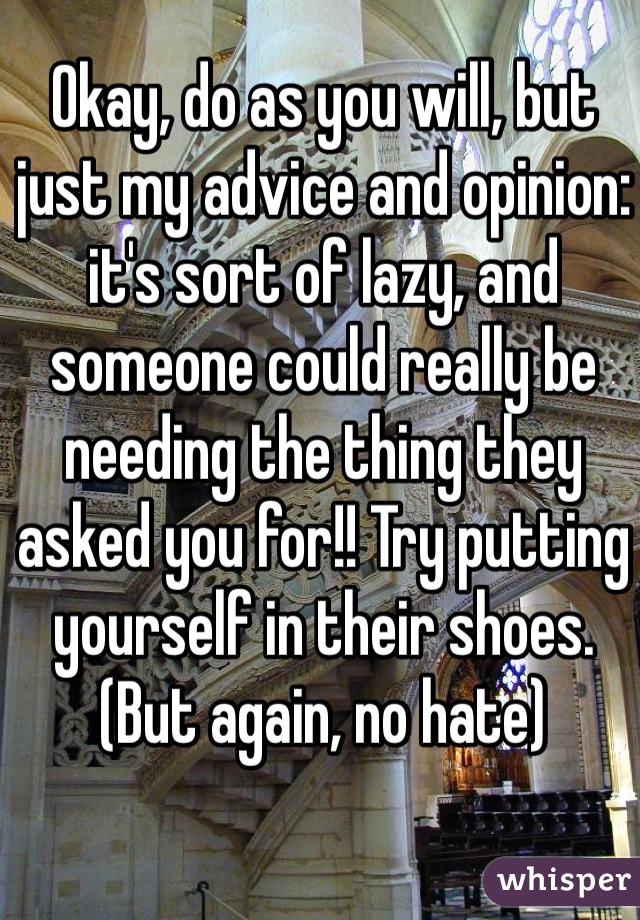 Okay, do as you will, but just my advice and opinion: it's sort of lazy, and someone could really be needing the thing they asked you for!! Try putting yourself in their shoes. (But again, no hate) 