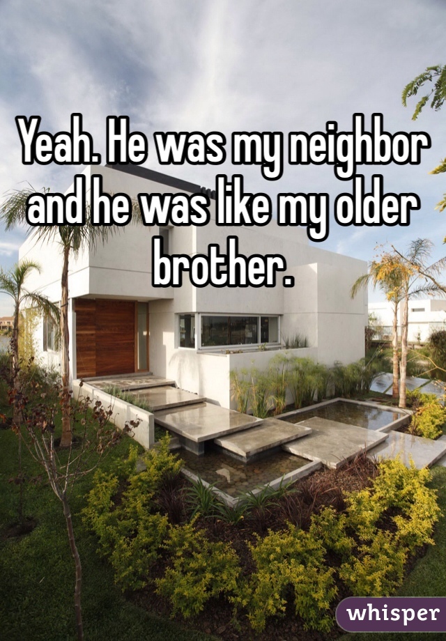 Yeah. He was my neighbor and he was like my older brother.