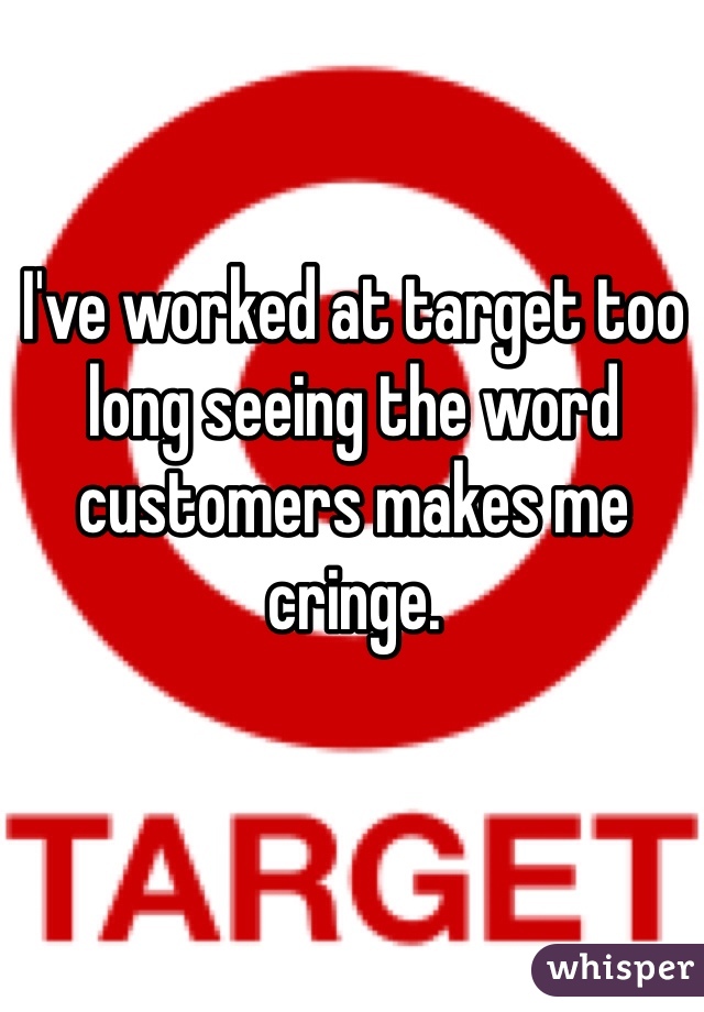 I've worked at target too long seeing the word customers makes me cringe.