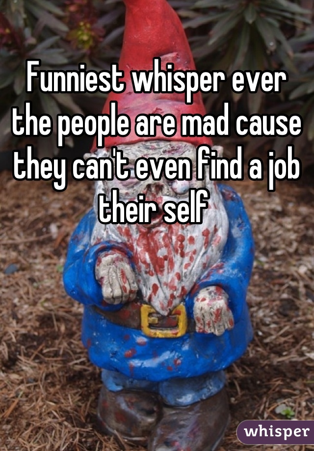 Funniest whisper ever the people are mad cause they can't even find a job their self 