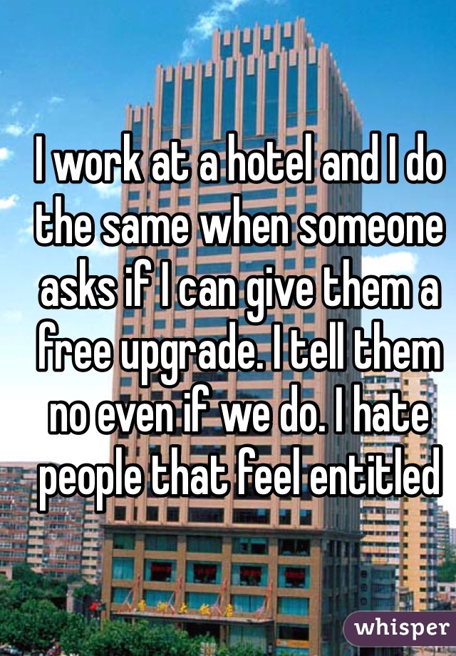 I work at a hotel and I do the same when someone asks if I can give them a free upgrade. I tell them no even if we do. I hate people that feel entitled