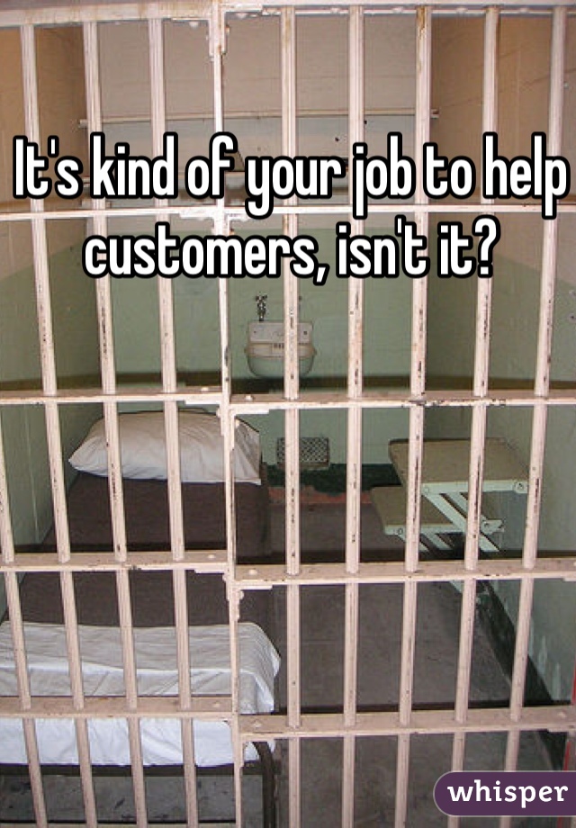 It's kind of your job to help customers, isn't it? 