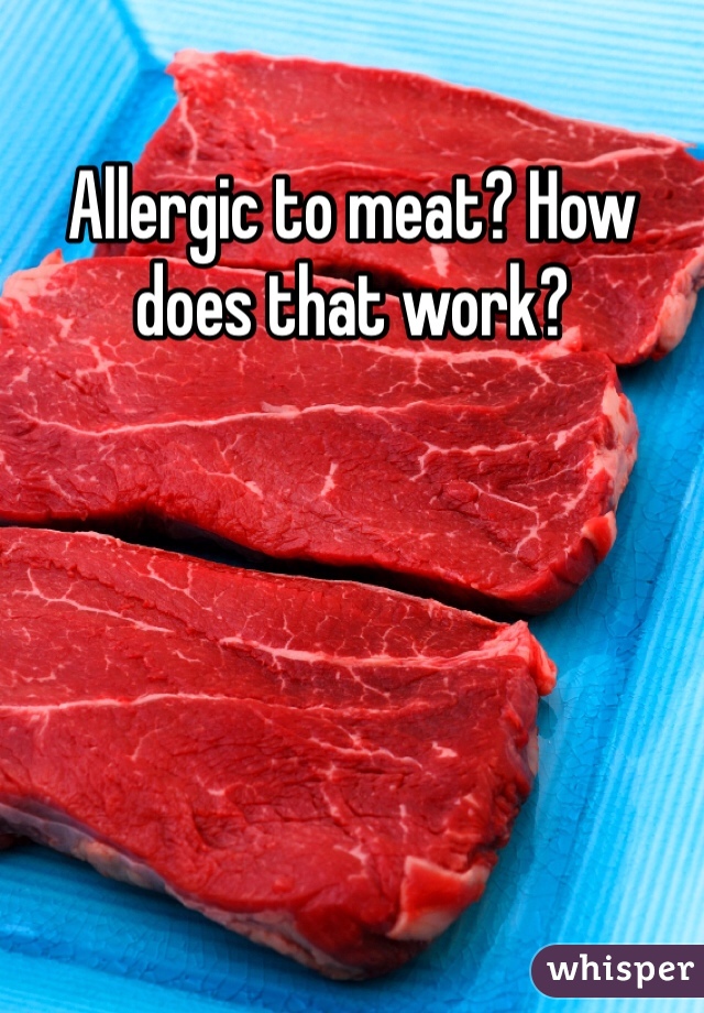 Allergic to meat? How does that work? 