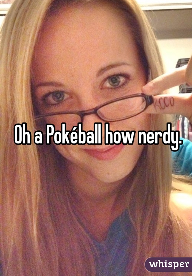 Oh a Pokéball how nerdy.  