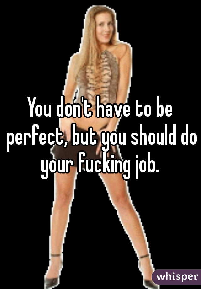 You don't have to be perfect, but you should do your fucking job. 