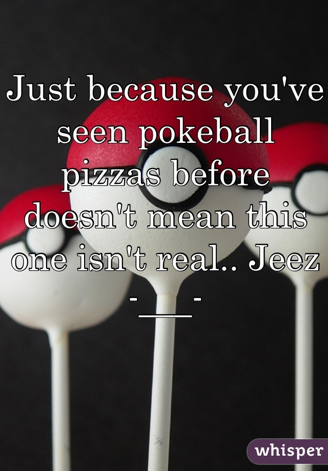 Just because you've seen pokeball pizzas before doesn't mean this one isn't real.. Jeez -___-