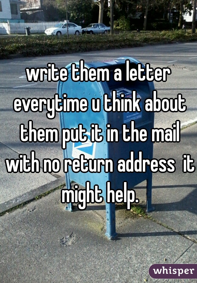 write them a letter everytime u think about them put it in the mail with no return address  it might help.