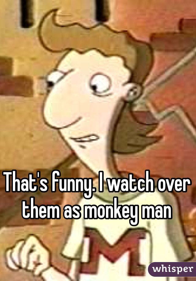 That's funny. I watch over them as monkey man