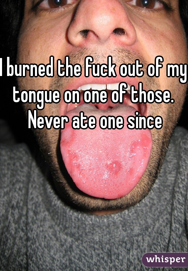 I burned the fuck out of my tongue on one of those.  Never ate one since