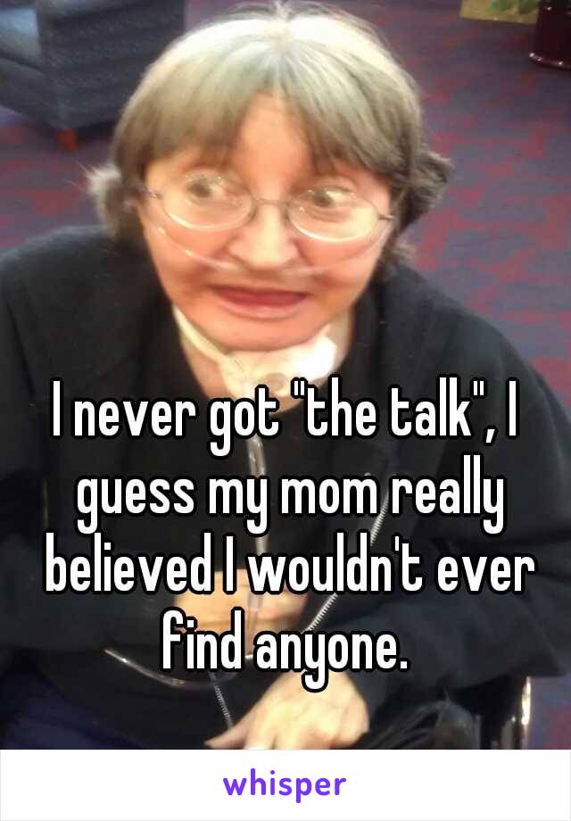 I never got "the talk", I guess my mom really believed I wouldn't ever find anyone. 