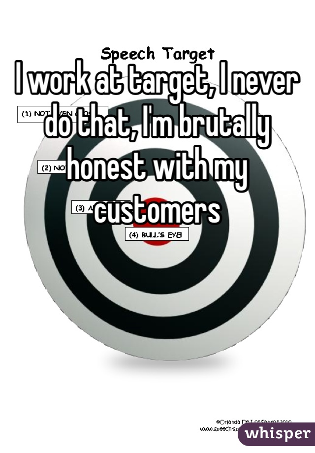 I work at target, I never do that, I'm brutally honest with my customers 