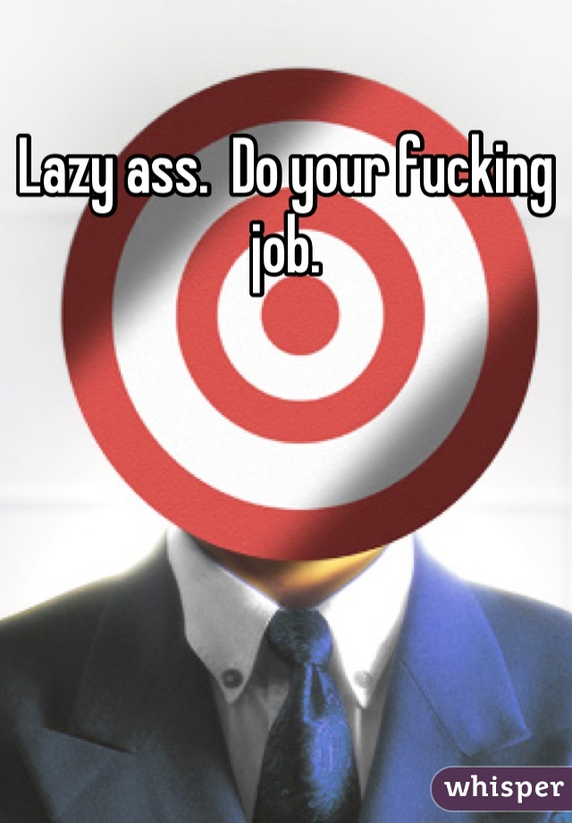 Lazy ass.  Do your fucking job.