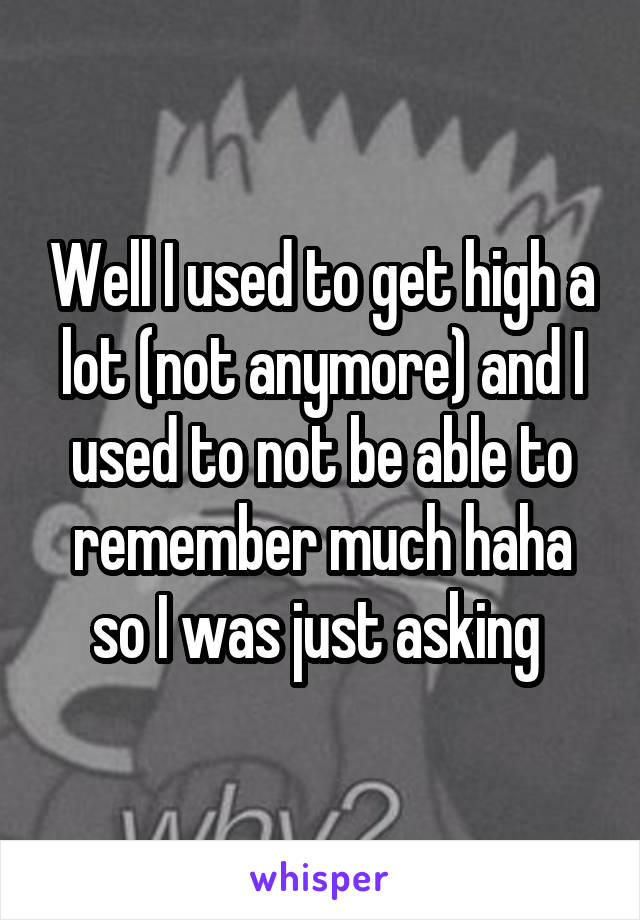 Well I used to get high a lot (not anymore) and I used to not be able to remember much haha so I was just asking 