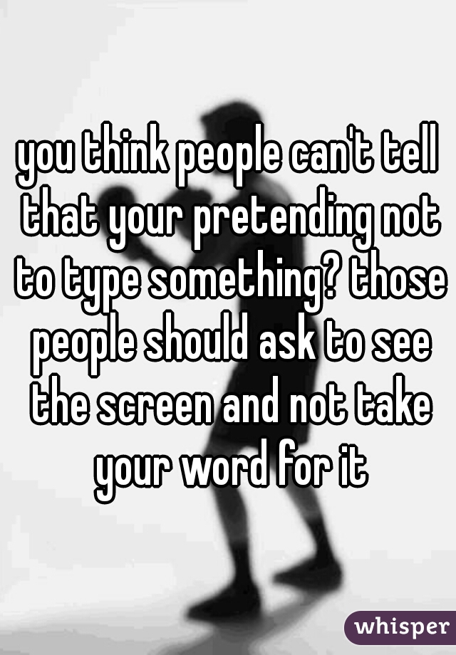 you think people can't tell that your pretending not to type something? those people should ask to see the screen and not take your word for it