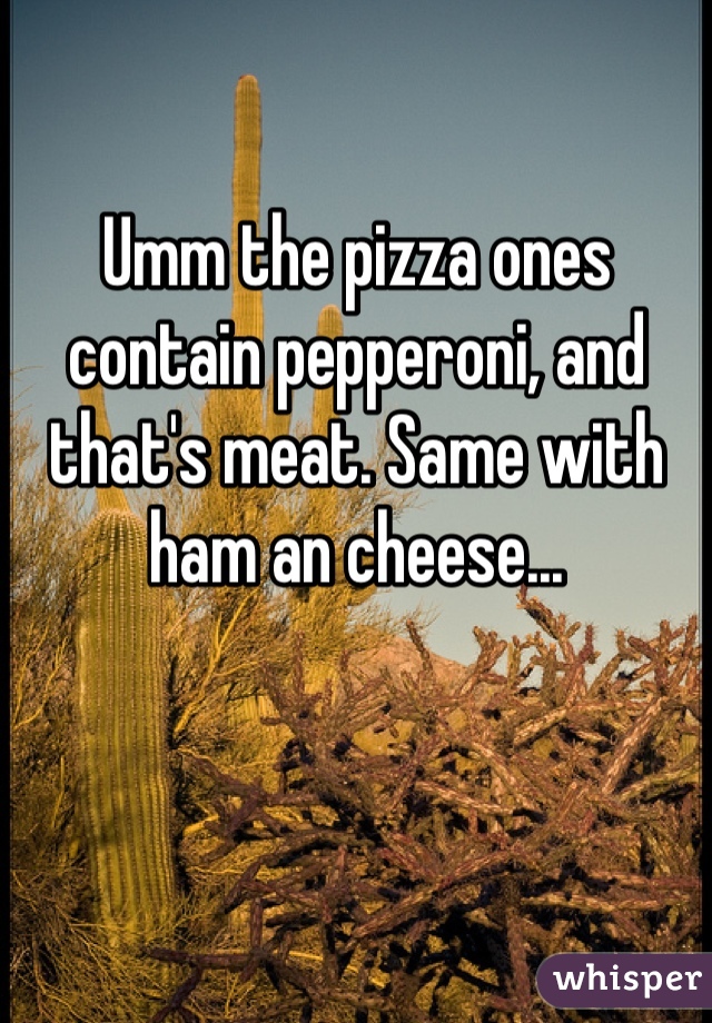 Umm the pizza ones contain pepperoni, and that's meat. Same with ham an cheese...