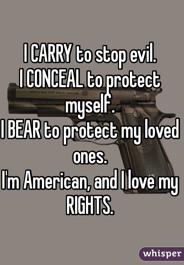 I CARRY to stop evil.
I CONCEAL to protect myself.
I BEAR to protect my loved ones.
I'm American, and I love my RIGHTS.