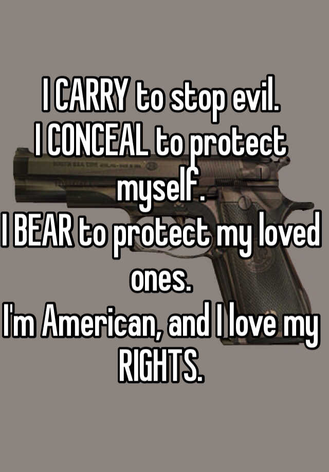 I CARRY to stop evil.
I CONCEAL to protect myself.
I BEAR to protect my loved ones.
I'm American, and I love my RIGHTS.