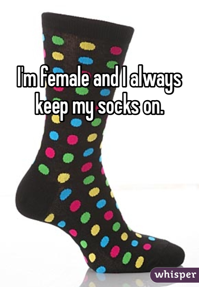 I'm female and I always keep my socks on. 