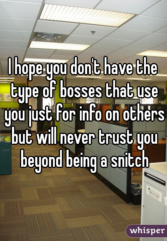 I hope you don't have the type of bosses that use you just for info on others but will never trust you beyond being a snitch