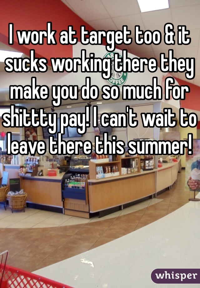 I work at target too & it sucks working there they make you do so much for shittty pay! I can't wait to leave there this summer! 
