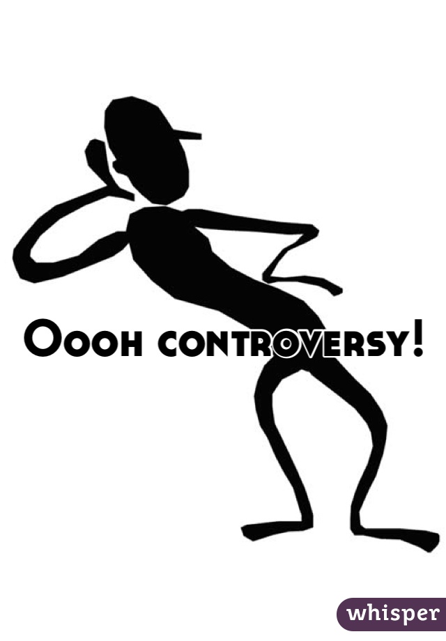 Oooh controversy!