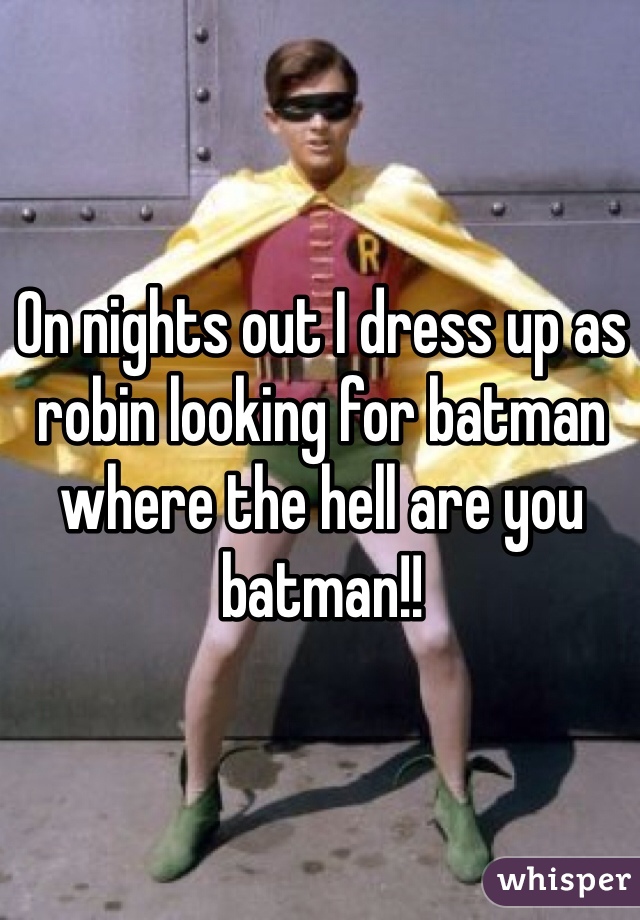 On nights out I dress up as robin looking for batman where the hell are you batman!!