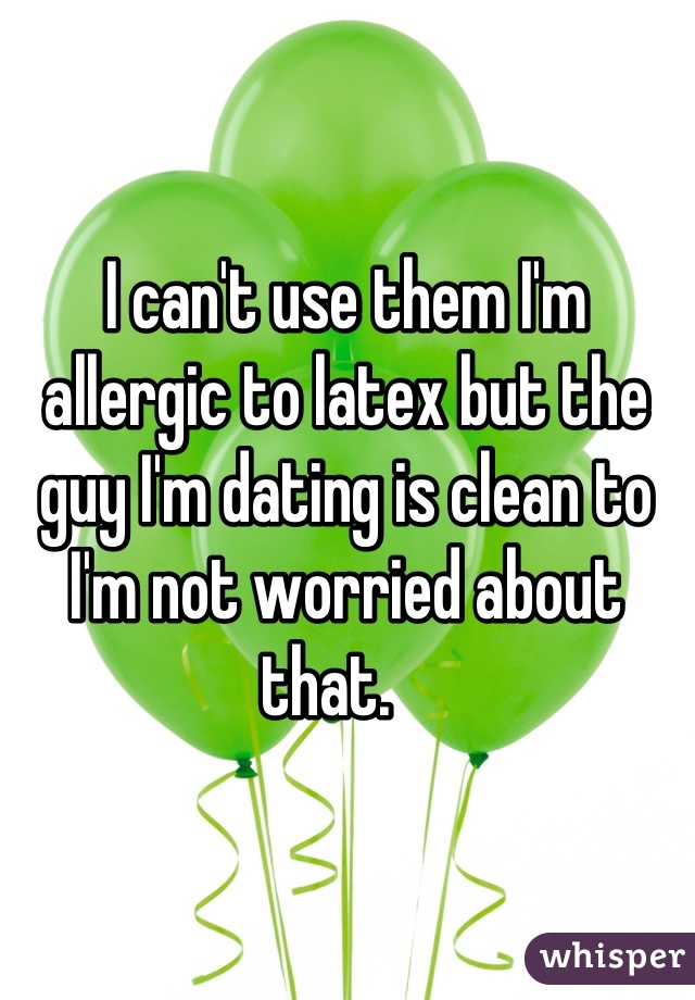 I can't use them I'm allergic to latex but the guy I'm dating is clean to I'm not worried about that.   