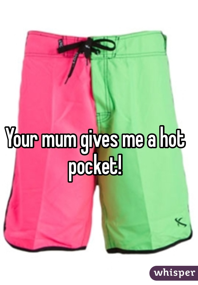 Your mum gives me a hot pocket!