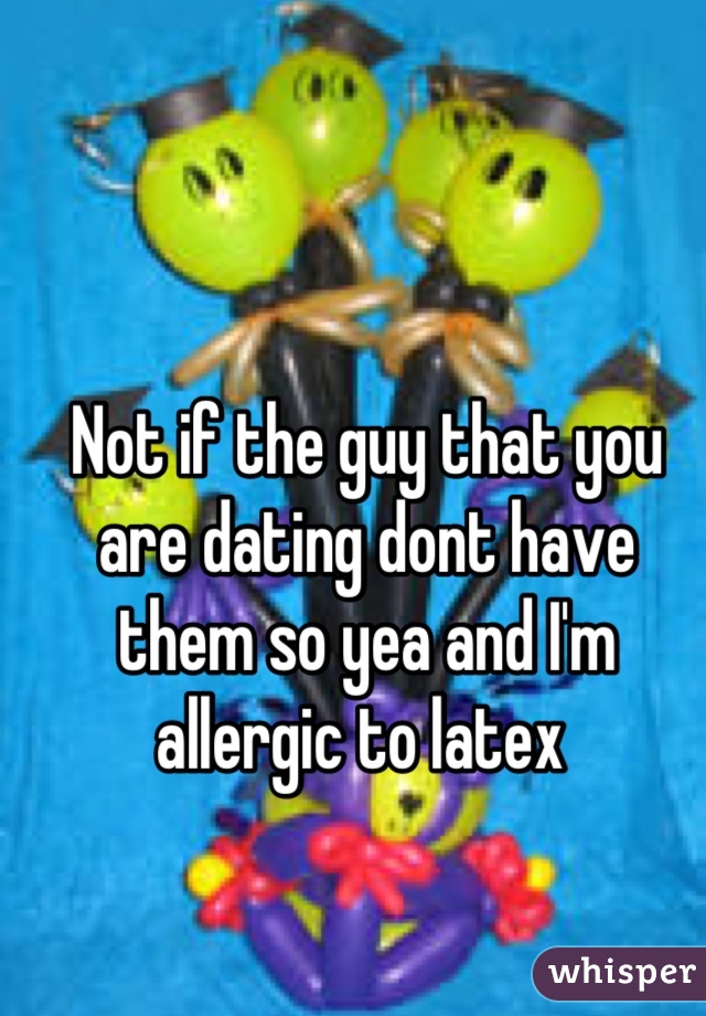 Not if the guy that you are dating dont have them so yea and I'm allergic to latex 