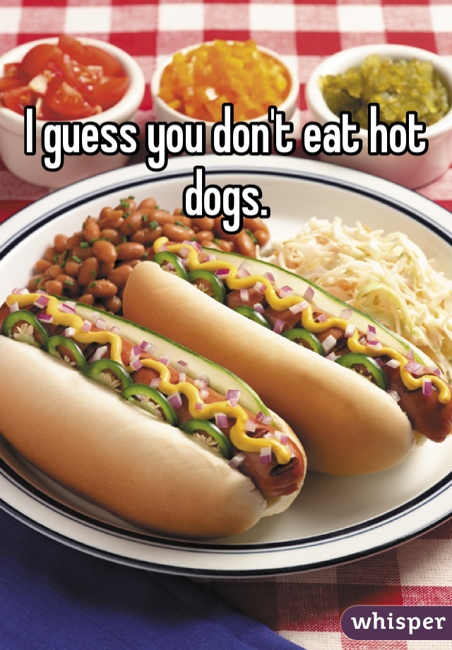 I guess you don't eat hot dogs.