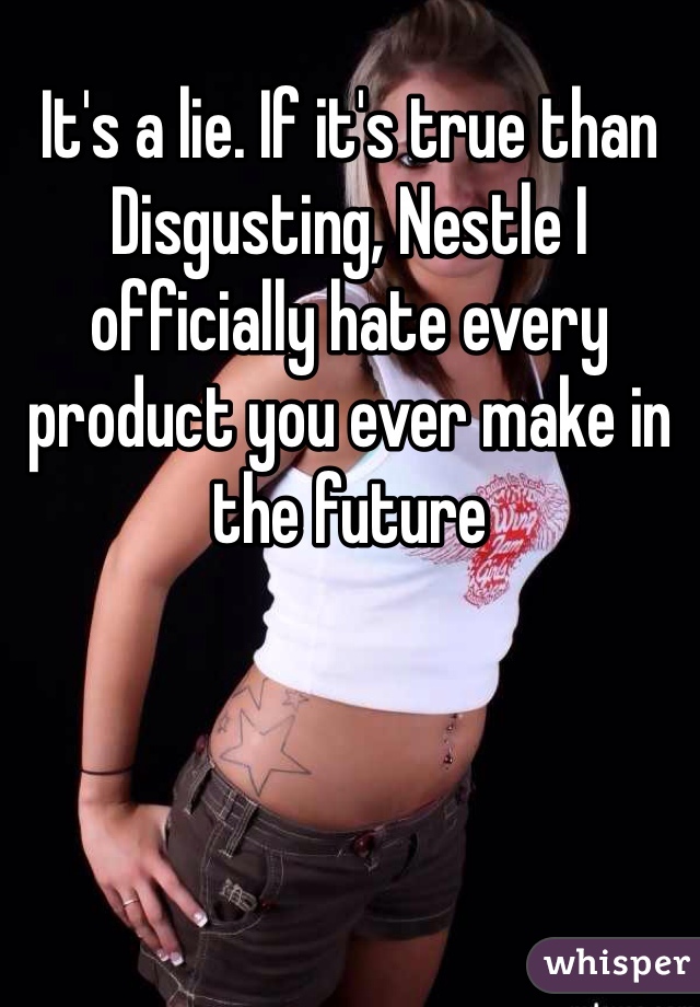 It's a lie. If it's true than Disgusting, Nestle I officially hate every product you ever make in the future 