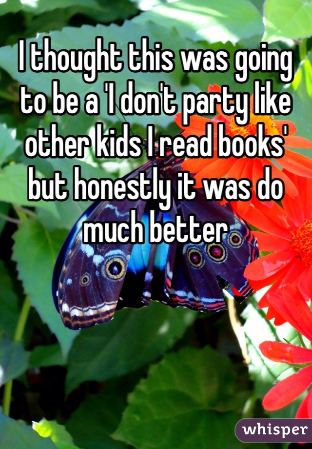 I thought this was going to be a 'I don't party like other kids I read books' but honestly it was do much better