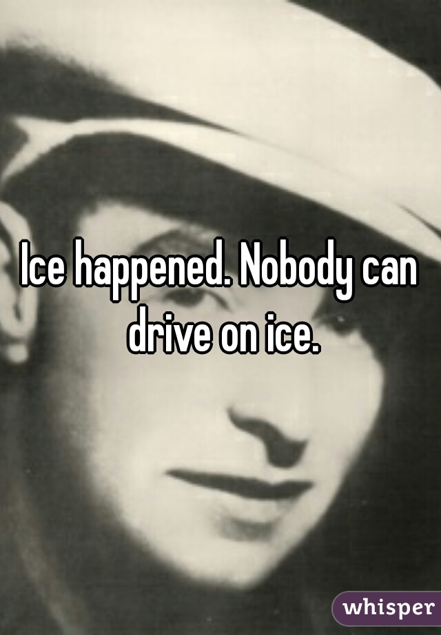Ice happened. Nobody can drive on ice.