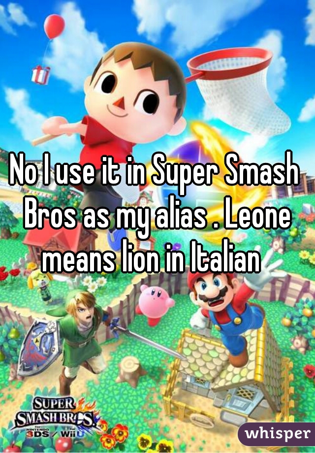 No I use it in Super Smash Bros as my alias . Leone means lion in Italian  
