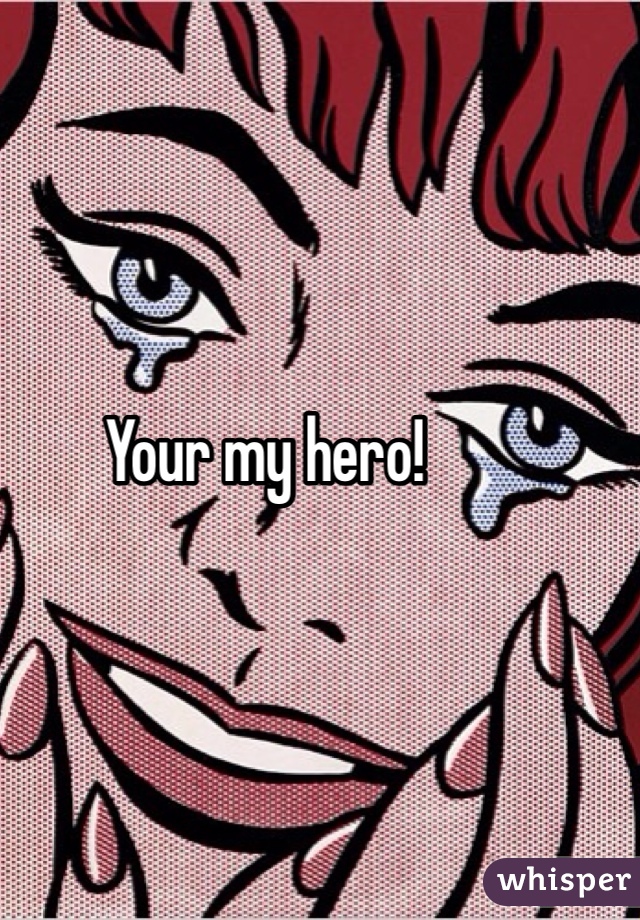 Your my hero!