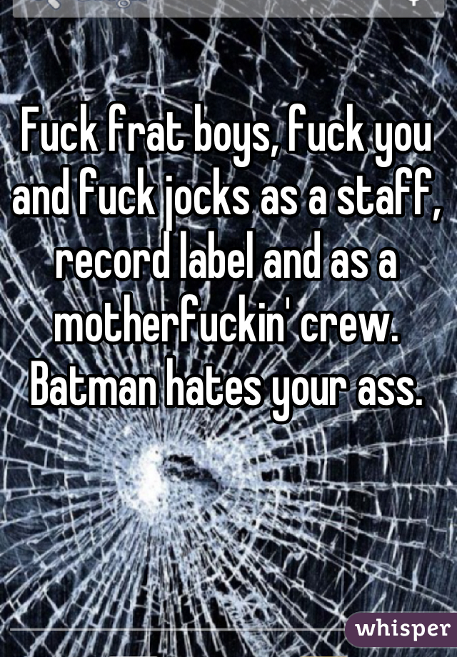 Fuck frat boys, fuck you and fuck jocks as a staff, record label and as a motherfuckin' crew.
Batman hates your ass.