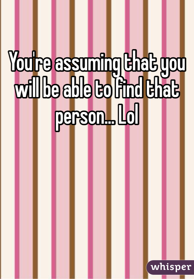 You're assuming that you will be able to find that person... Lol