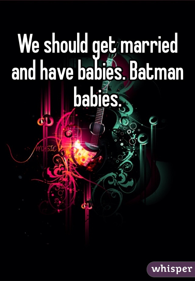 We should get married and have babies. Batman babies. 