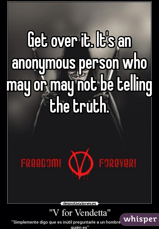 Get over it. It's an anonymous person who may or may not be telling the truth. 