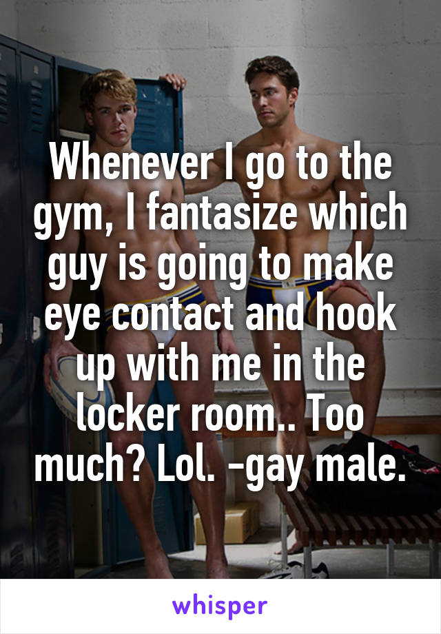 Whenever I go to the gym, I fantasize which guy is going to make eye contact and hook up with me in the locker room.. Too much? Lol. -gay male.